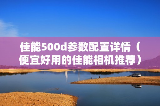 佳能500d参数配置详情（便宜好用的佳能相机推荐）