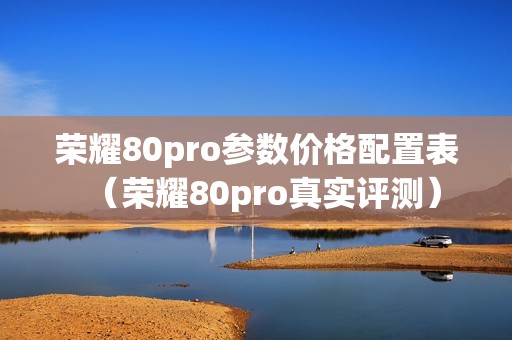 荣耀80pro参数价格配置表（荣耀80pro真实评测）