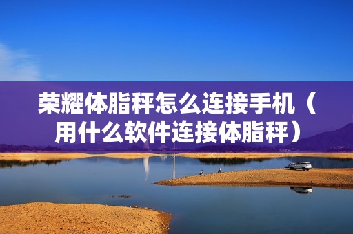 荣耀体脂秤怎么连接手机（用什么软件连接体脂秤）