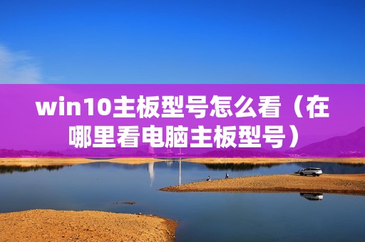 win10主板型号怎么看（在哪里看电脑主板型号）