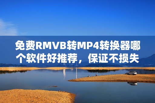 免费RMVB转MP4转换器哪个软件好推荐,保证不损失画质,手机软件大比拼