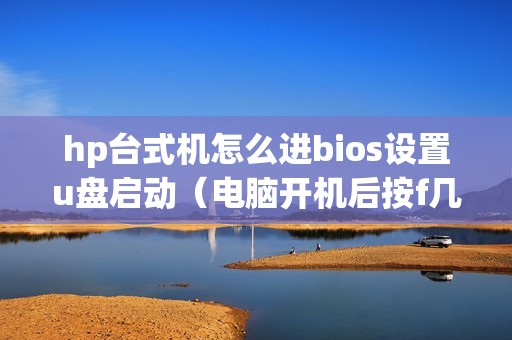 hp台式机怎么进bios设置u盘启动（电脑开机后按f几进入bios）
