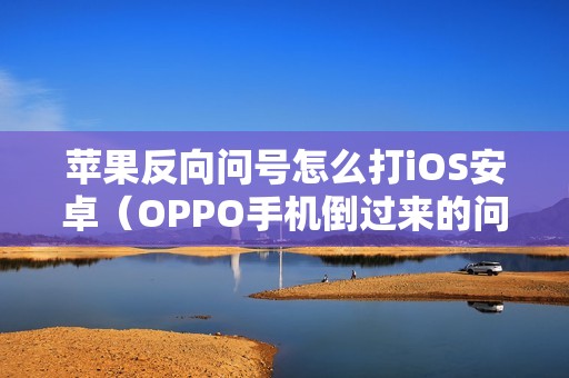 苹果反向问号怎么打iOS安卓（OPPO手机倒过来的问号?复制）