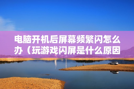 电脑开机后屏幕频繁闪怎么办（玩游戏闪屏是什么原因）
