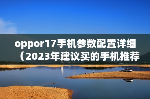 oppor17手机参数配置详细（2023年建议买的手机推荐）