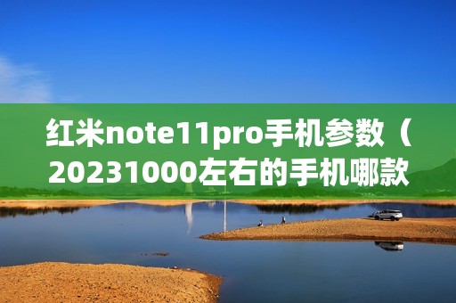 红米note11pro手机参数（20231000左右的手机哪款好）