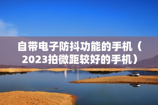 自带电子防抖功能的手机（2023拍微距较好的手机）