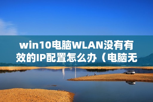 win10电脑WLAN没有有效的IP配置怎么办（电脑无internet连不上网怎么解决）