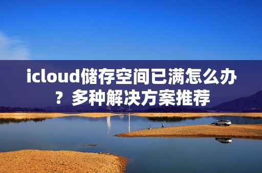 icloud储存空间已满怎么办?多种解决方案推荐