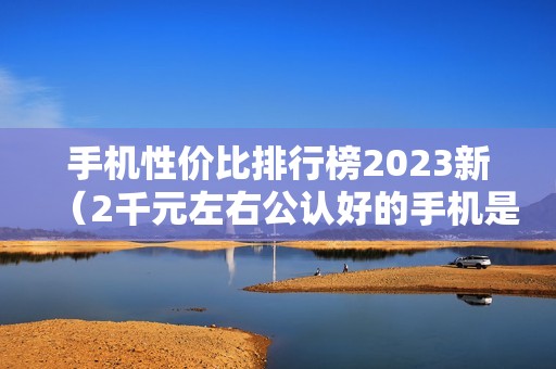 手机性价比排行榜2023新（2千元左右公认好的手机是哪款）