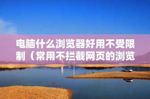 电脑什么浏览器好用不受限制（常用不拦截网页的浏览器）