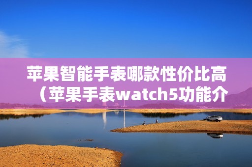 苹果智能手表哪款性价比高（苹果手表watch5功能介绍）