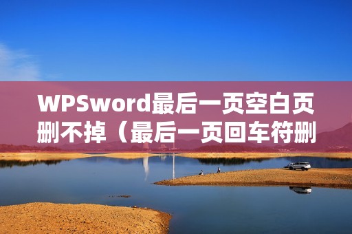 WPSword最后一页空白页删不掉（最后一页回车符删不掉怎么弄）