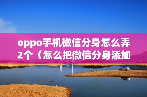 oppo手机微信分身怎么弄2个（怎么把微信分身添加到桌面）