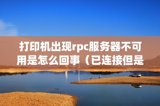 打印机出现rpc服务器不可用是怎么回事（已连接但是无法打印是什么原因）