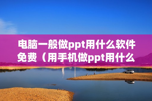 电脑一般做ppt用什么软件免费（用手机做ppt用什么软件）