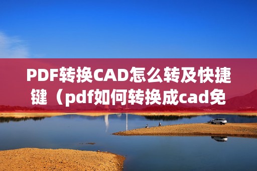 PDF转换CAD怎么转及快捷键（pdf如何转换成cad免费软件转换器）