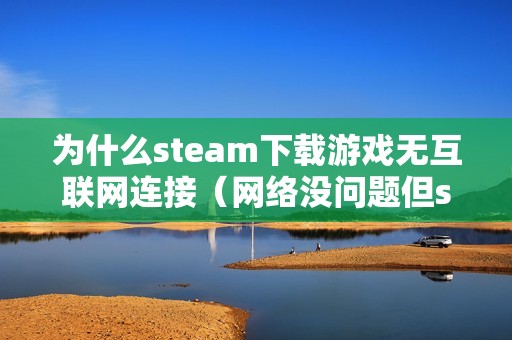 为什么steam下载游戏无互联网连接（网络没问题但steam连不上去怎么办）