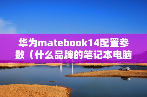 华为matebook14配置参数（什么品牌的笔记本电脑质量好）