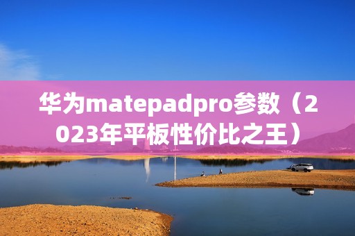 华为matepadpro参数（2023年平板性价比之王）