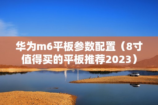 华为m6平板参数配置（8寸值得买的平板推荐2023）