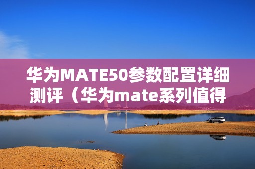 华为MATE50参数配置详细测评（华为mate系列值得买的手机）
