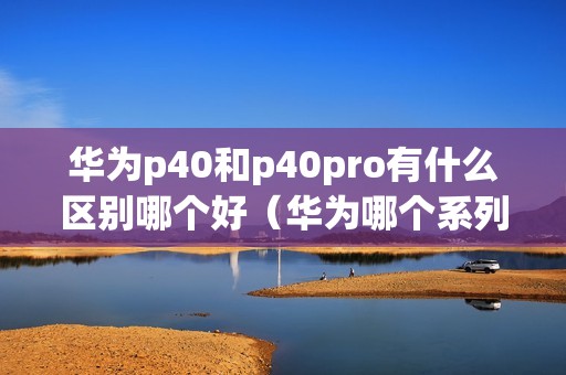 华为p40和p40pro有什么区别哪个好（华为哪个系列值得购买）