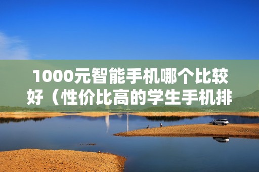 1000元智能手机哪个比较好（性价比高的学生手机排行）