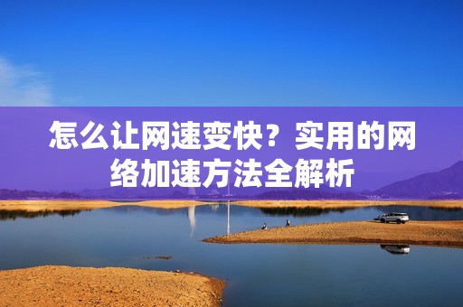 怎么让网速变快？实用的网络加速方法全解析
