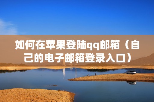 如何在苹果登陆qq邮箱（自己的电子邮箱登录入口）
