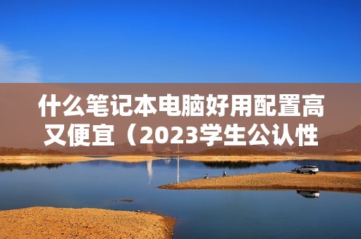 什么笔记本电脑好用配置高又便宜（2023学生公认性能好的笔记本电脑推荐）