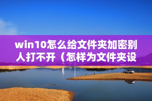 win10怎么给文件夹加密别人打不开（怎样为文件夹设置密码保护）