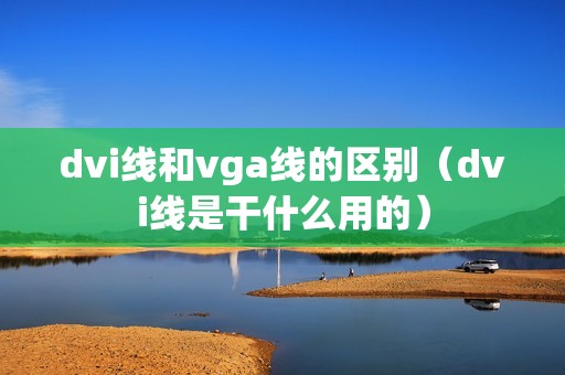 dvi线和vga线的区别（dvi线是干什么用的）