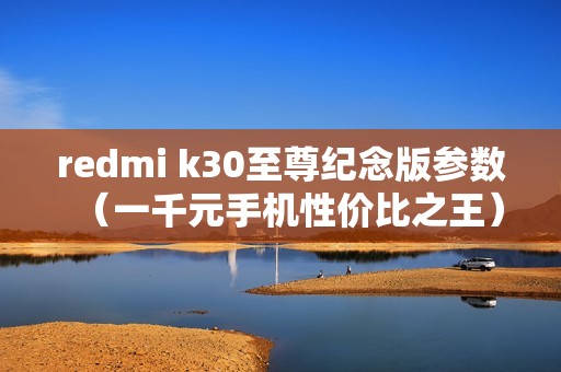 redmi k30至尊纪念版参数（一千元手机性价比之王）