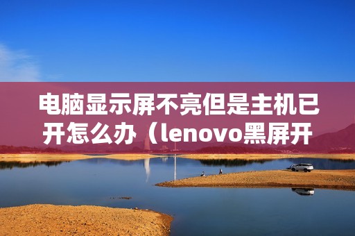 电脑显示屏不亮但是主机已开怎么办（lenovo黑屏开不了机怎么修）