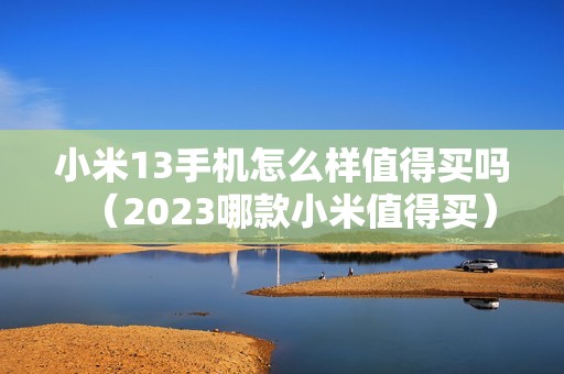 小米13手机怎么样值得买吗（2023哪款小米值得买）