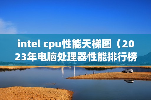intel cpu性能天梯图（2023年电脑处理器性能排行榜）