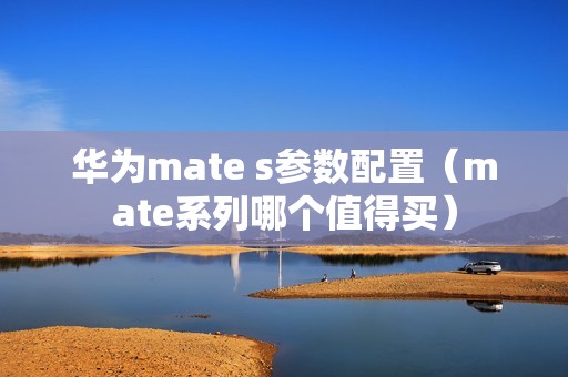 华为mate s参数配置（mate系列哪个值得买）