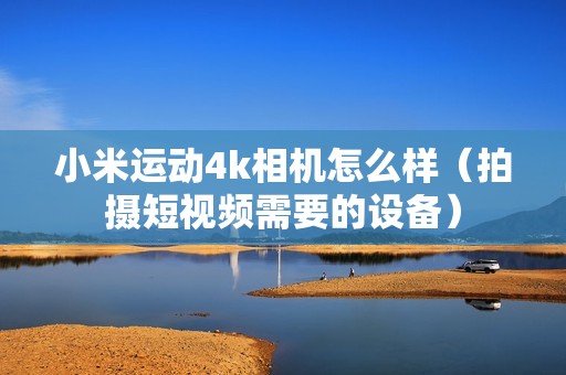 小米运动4k相机怎么样（拍摄短视频需要的设备）