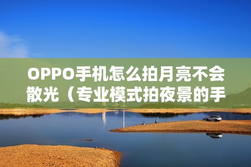 OPPO手机怎么拍月亮不会散光（专业模式拍夜景的手机参数）