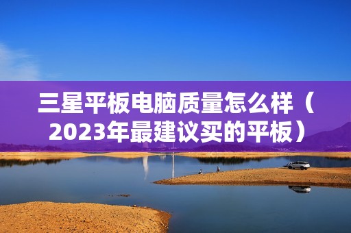 三星平板电脑质量怎么样（2023年最建议买的平板）