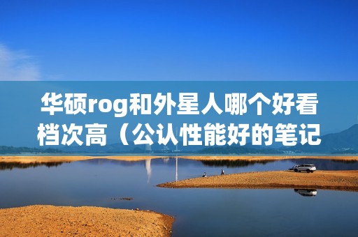 华硕rog和外星人哪个好看档次高（公认性能好的笔记本是哪个品牌）
