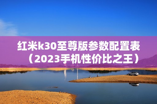 红米k30至尊版参数配置表（2023手机性价比之王）