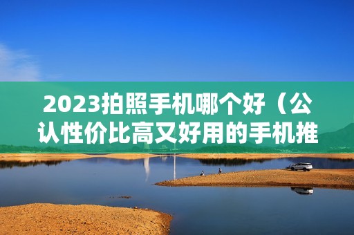 2023拍照手机哪个好（公认性价比高又好用的手机推荐）