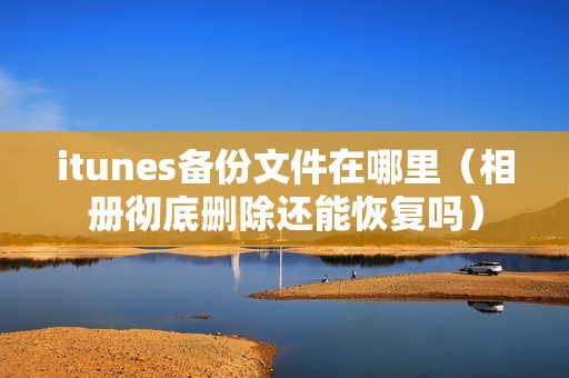 itunes备份文件在哪里（相册彻底删除还能恢复吗）