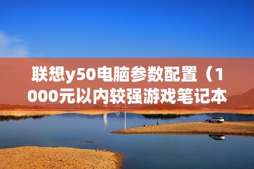 联想y50电脑参数配置（1000元以内较强游戏笔记本）