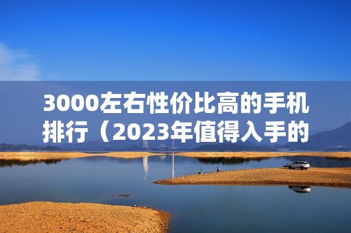 3000左右性价比高的手机排行（2023年值得入手的手机推荐）