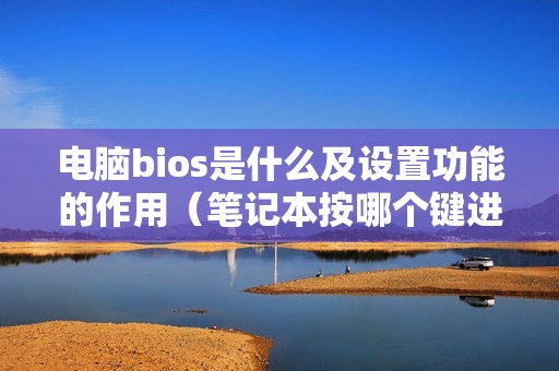 电脑bios是什么及设置功能的作用（笔记本按哪个键进入BIOS）