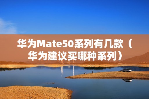 华为Mate50系列有几款（华为建议买哪种系列）