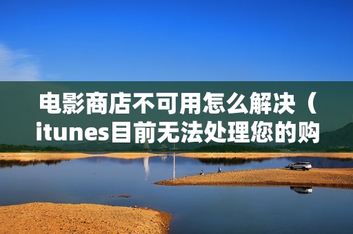 电影商店不可用怎么解决（itunes目前无法处理您的购买怎么回事）
